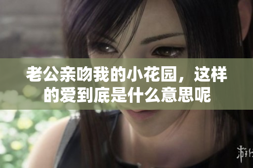 老公亲吻我的小花园，这样的爱到底是什么意思呢