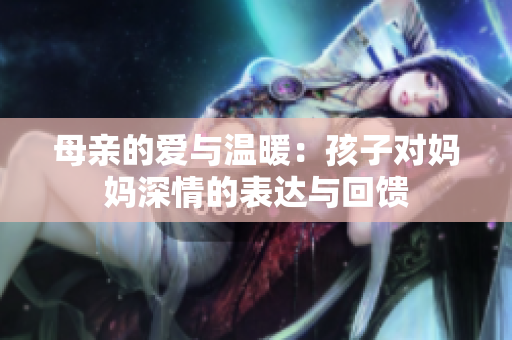 母亲的爱与温暖：孩子对妈妈深情的表达与回馈