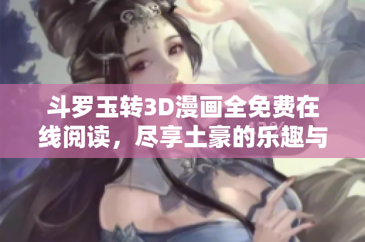 斗罗玉转3D漫画全免费在线阅读，尽享土豪的乐趣与冒险