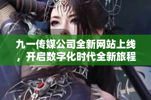 九一传媒公司全新网站上线，开启数字化时代全新旅程