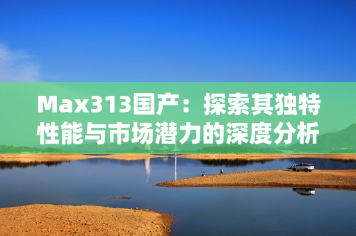 Max313国产：探索其独特性能与市场潜力的深度分析