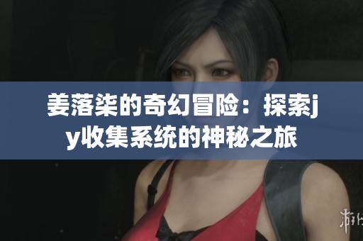 姜落柒的奇幻冒险：探索jy收集系统的神秘之旅