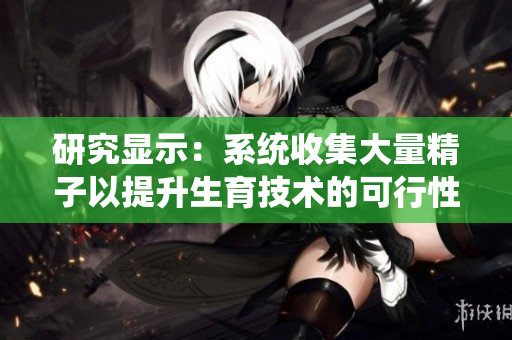 研究显示：系统收集大量精子以提升生育技术的可行性