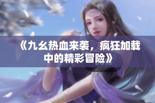 《九幺热血来袭，疯狂加载中的精彩冒险》