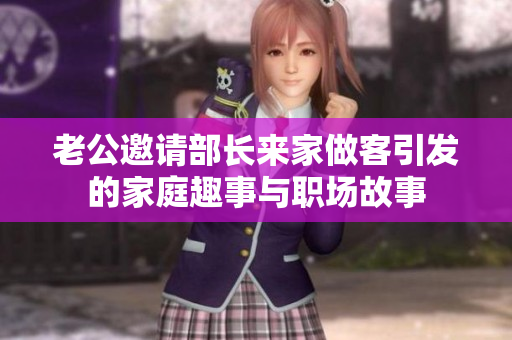 老公邀请部长来家做客引发的家庭趣事与职场故事
