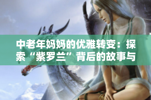 中老年妈妈的优雅转变：探索“紫罗兰”背后的故事与智慧