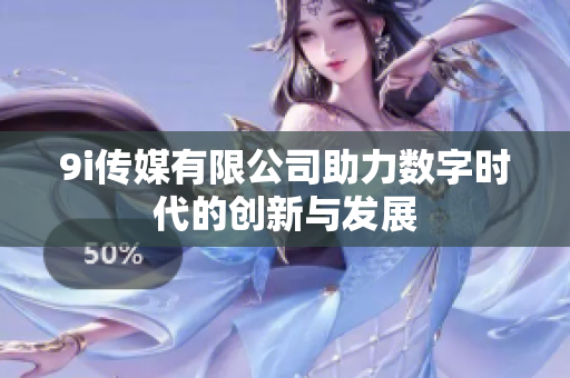 9i传媒有限公司助力数字时代的创新与发展