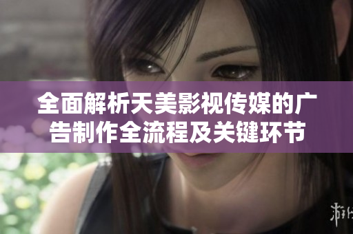 全面解析天美影视传媒的广告制作全流程及关键环节