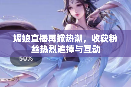 媚娘直播再掀热潮，收获粉丝热烈追捧与互动