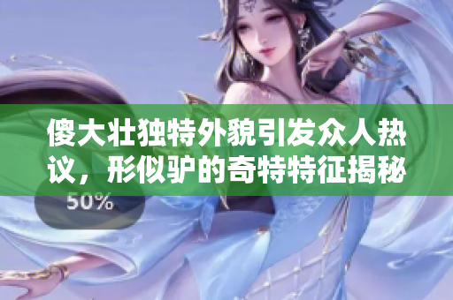 傻大壮独特外貌引发众人热议，形似驴的奇特特征揭秘