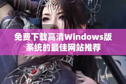 免费下载高清Windows版系统的最佳网站推荐