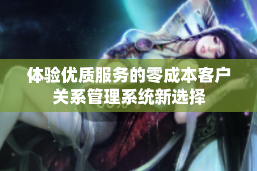 体验优质服务的零成本客户关系管理系统新选择