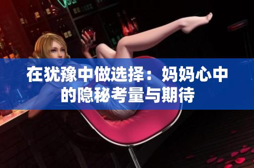 在犹豫中做选择：妈妈心中的隐秘考量与期待