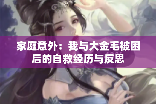 家庭意外：我与大金毛被困后的自救经历与反思