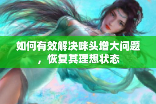 如何有效解决咪头增大问题，恢复其理想状态