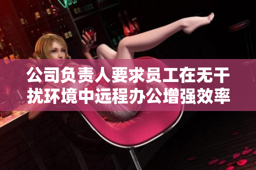 公司负责人要求员工在无干扰环境中远程办公增强效率