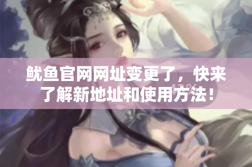 鱿鱼官网网址变更了，快来了解新地址和使用方法！