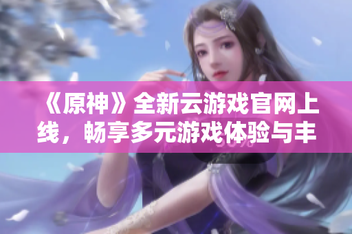 《原神》全新云游戏官网上线，畅享多元游戏体验与丰富资讯