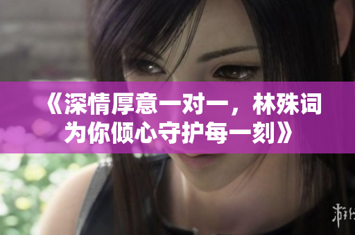 《深情厚意一对一，林殊词为你倾心守护每一刻》