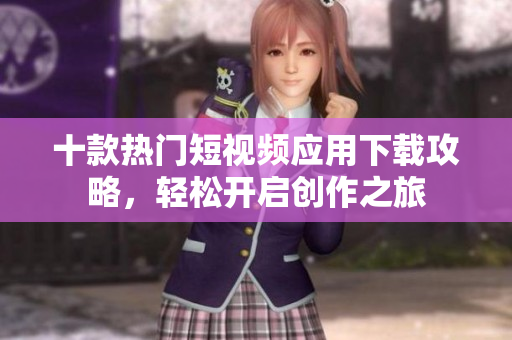十款热门短视频应用下载攻略，轻松开启创作之旅