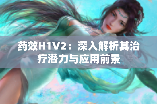 药效H1V2：深入解析其治疗潜力与应用前景