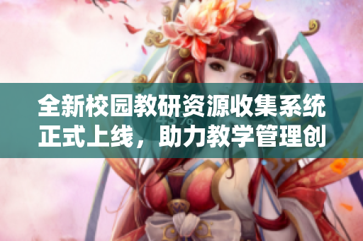 全新校园教研资源收集系统正式上线，助力教学管理创新