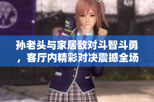 孙老头与家居敌对斗智斗勇，客厅内精彩对决震撼全场