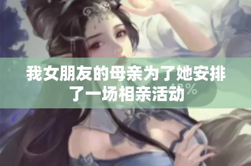 我女朋友的母亲为了她安排了一场相亲活动