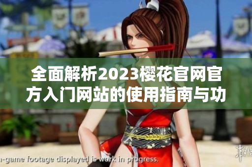 全面解析2023樱花官网官方入门网站的使用指南与功能特点