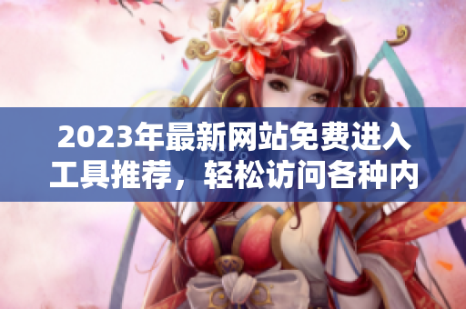 2023年最新网站免费进入工具推荐，轻松访问各种内容