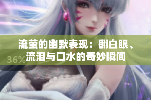 流萤的幽默表现：翻白眼、流泪与口水的奇妙瞬间