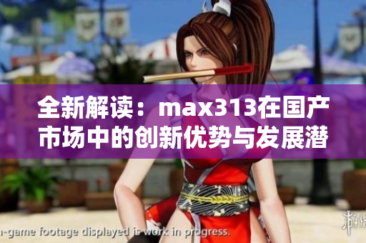 全新解读：max313在国产市场中的创新优势与发展潜力分析