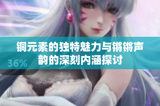 铜元素的独特魅力与锵锵声韵的深刻内涵探讨