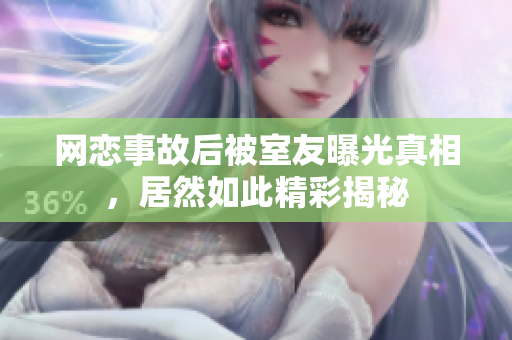 网恋事故后被室友曝光真相，居然如此精彩揭秘