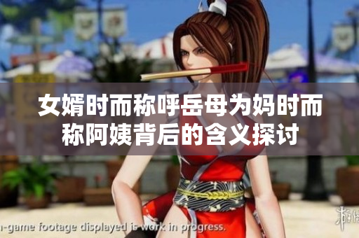 女婿时而称呼岳母为妈时而称阿姨背后的含义探讨