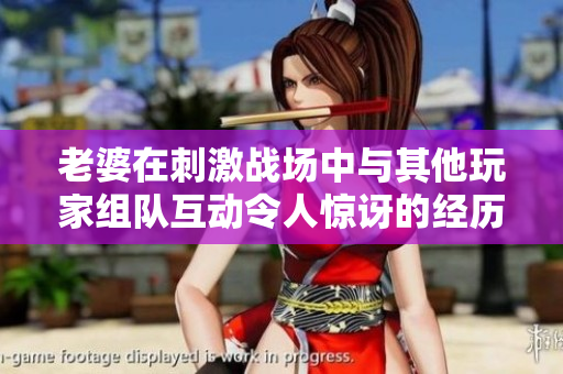 老婆在刺激战场中与其他玩家组队互动令人惊讶的经历