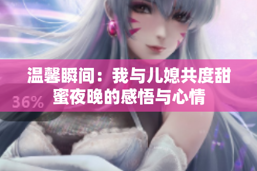 温馨瞬间：我与儿媳共度甜蜜夜晚的感悟与心情