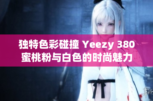独特色彩碰撞 Yeezy 380蜜桃粉与白色的时尚魅力