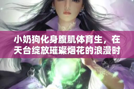 小奶狗化身腹肌体育生，在天台绽放璀璨烟花的浪漫时刻