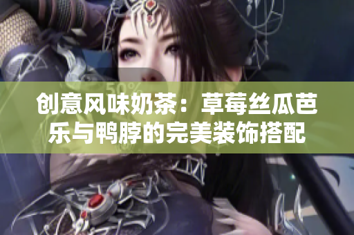 创意风味奶茶：草莓丝瓜芭乐与鸭脖的完美装饰搭配
