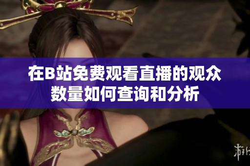 在B站免费观看直播的观众数量如何查询和分析