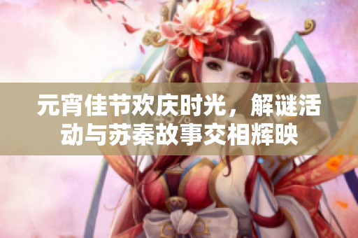 元宵佳节欢庆时光，解谜活动与苏秦故事交相辉映