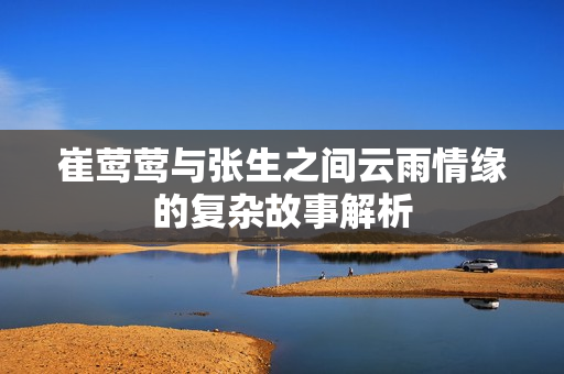 崔莺莺与张生之间云雨情缘的复杂故事解析