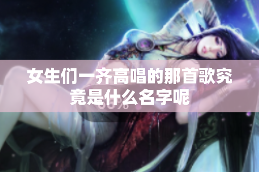 女生们一齐高唱的那首歌究竟是什么名字呢