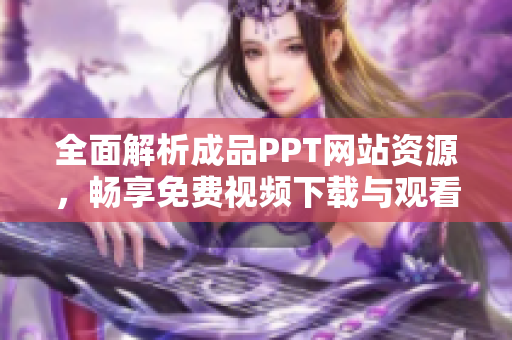 全面解析成品PPT网站资源，畅享免费视频下载与观看