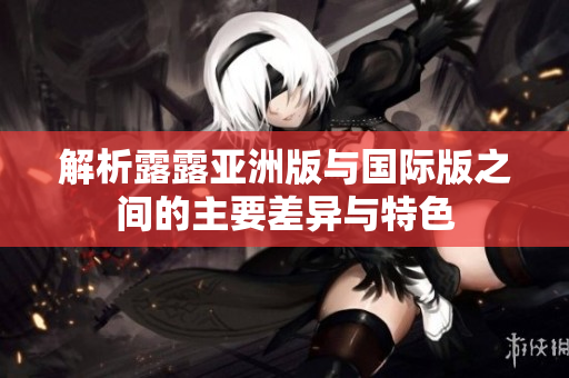 解析露露亚洲版与国际版之间的主要差异与特色