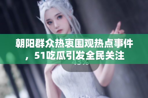 朝阳群众热衷围观热点事件，51吃瓜引发全民关注