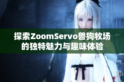 探索ZoomServo兽狗牧场的独特魅力与趣味体验
