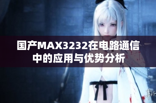 国产MAX3232在电路通信中的应用与优势分析