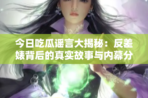 今日吃瓜谣言大揭秘：反差婊背后的真实故事与内幕分析